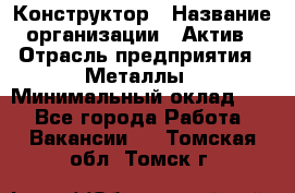 Конструктор › Название организации ­ Актив › Отрасль предприятия ­ Металлы › Минимальный оклад ­ 1 - Все города Работа » Вакансии   . Томская обл.,Томск г.